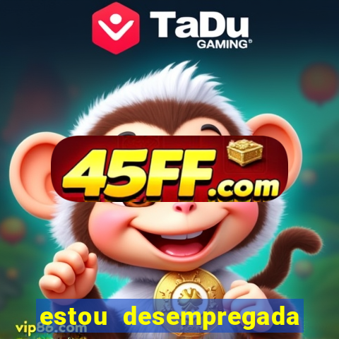 estou desempregada o que fazer para ganhar dinheiro